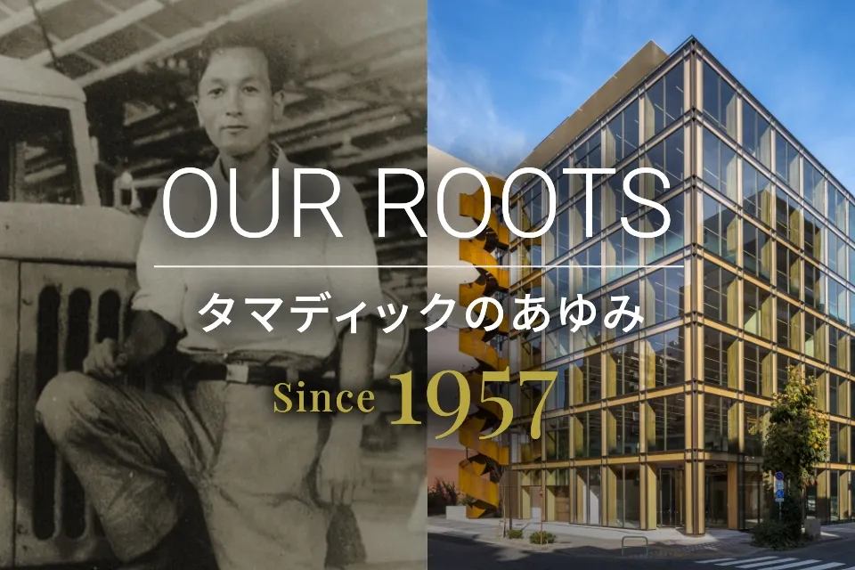 タマディックのあゆみ OUR ROOTS since 1957