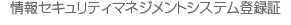 情報セキュリティマネジメントシステム登録証