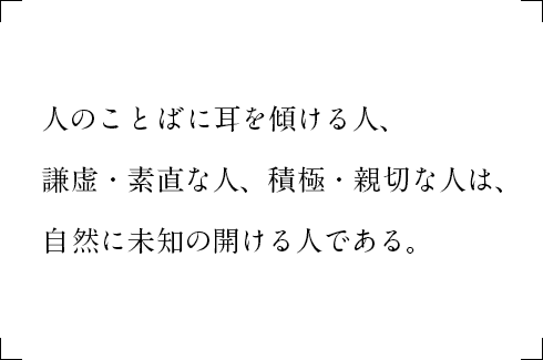 人のことばに耳を傾ける人、謙虚・素直な人、積極・親切な人は、自然に未知の開ける人である。