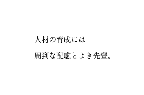 人材の育成には周到な配慮とよき先輩。