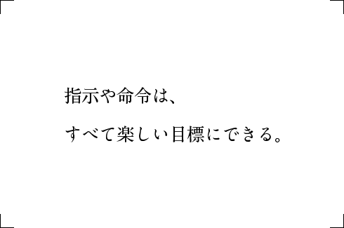 指示や命令は、すべて楽しい目標にできる。