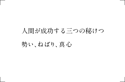 人間が成功する三つの秘けつ 勢い、ねばり、真心